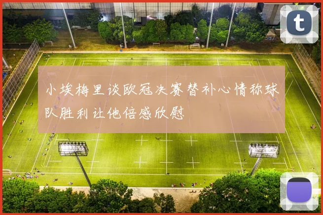 小埃梅里谈欧冠决赛替补心情称球队胜利让他倍感欣慰