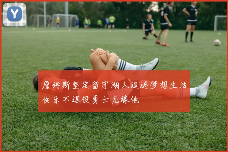 詹姆斯坚定留守湖人追逐梦想生活快乐不退役勇士无缘他