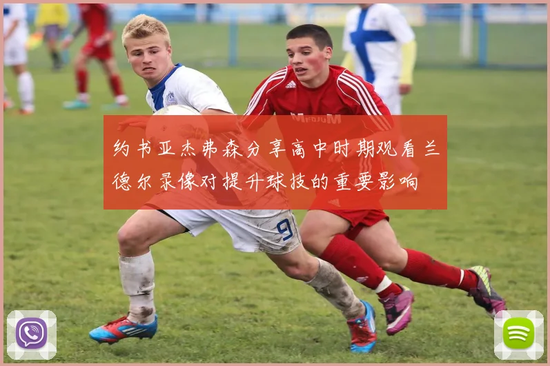 约书亚杰弗森分享高中时期观看兰德尔录像对提升球技的重要影响
