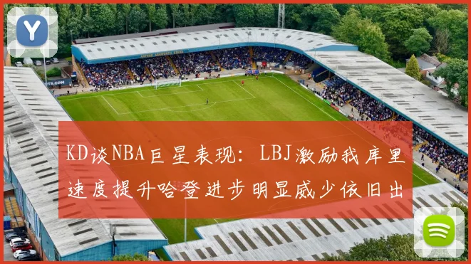 KD谈NBA巨星表现：LBJ激励我库里速度提升哈登进步明显威少依旧出色