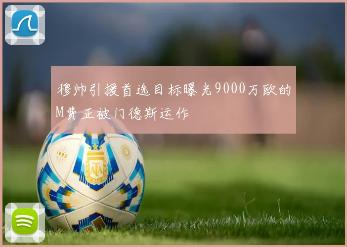 穆帅引援首选目标曝光9000万欧的M费正被门德斯运作