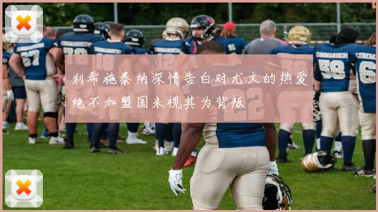 利希施泰纳深情告白对尤文的热爱绝不加盟国米视其为背叛