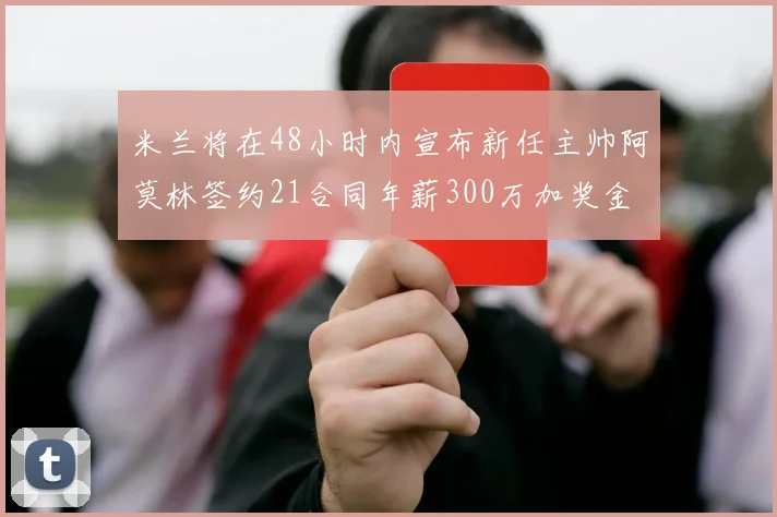米兰将在48小时内宣布新任主帅阿莫林签约21合同年薪300万加奖金