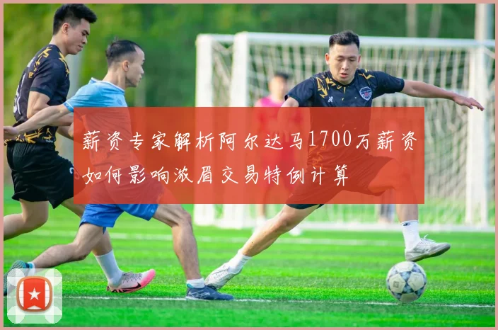 薪资专家解析阿尔达马1700万薪资如何影响浓眉交易特例计算