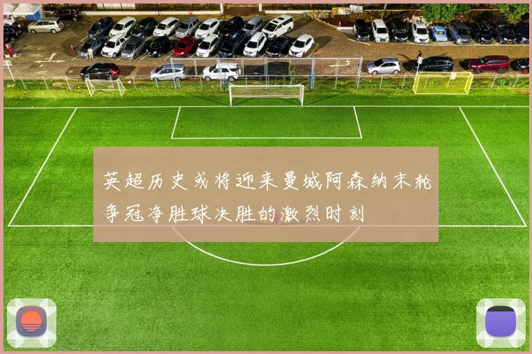 英超历史或将迎来曼城阿森纳末轮争冠净胜球决胜的激烈时刻