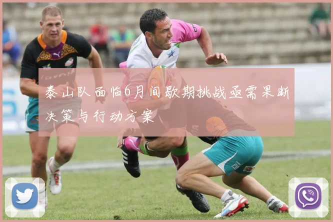 泰山队面临6月间歇期挑战亟需果断决策与行动方案