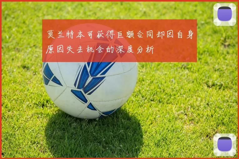 莫兰特本可获得巨额合同却因自身原因失去机会的深度分析