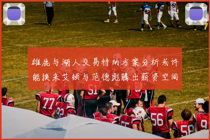 雄鹿与湖人交易特纳方案分析或许能换来艾顿与范德彪腾出薪资空间