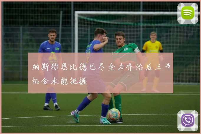 纳斯称恩比德已尽全力乔治后三节机会未能把握
