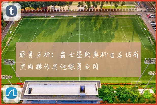 薪资分析：爵士签约奥科吉后仍有空间操作其他球员合同