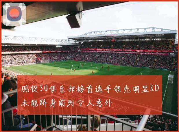 现役50俱乐部榜首选手领先明显KD未能跻身前列令人意外