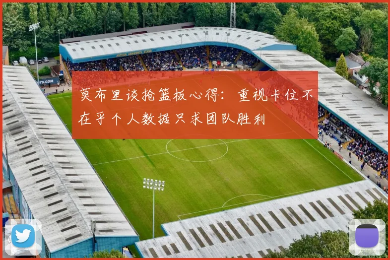 莫布里谈抢篮板心得：重视卡位不在乎个人数据只求团队胜利