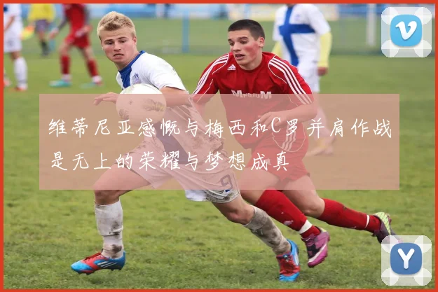 维蒂尼亚感慨与梅西和C罗并肩作战是无上的荣耀与梦想成真