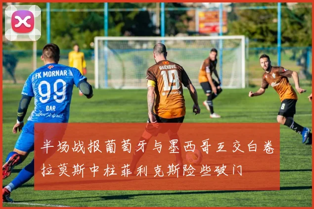 半场战报葡萄牙与墨西哥互交白卷拉莫斯中柱菲利克斯险些破门