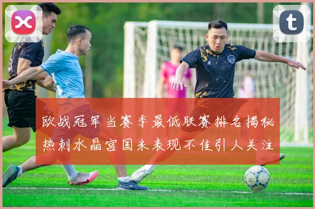 欧战冠军当赛季最低联赛排名揭秘热刺水晶宫国米表现不佳引人关注