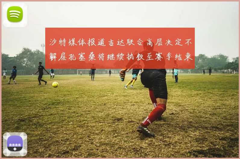 沙特媒体报道吉达联合高层决定不解雇孔塞桑将继续执教至赛季结束