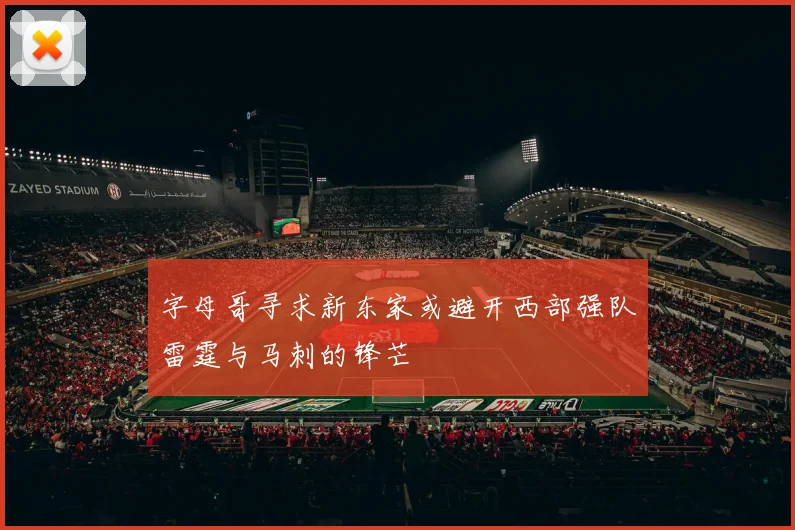 字母哥寻求新东家或避开西部强队雷霆与马刺的锋芒