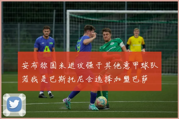 安布称国米进攻强于其他意甲球队若我是巴斯托尼会选择加盟巴萨