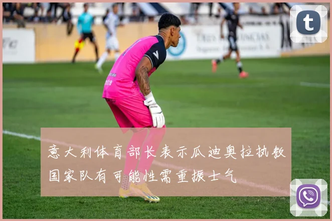 意大利体育部长表示瓜迪奥拉执教国家队有可能性需重振士气